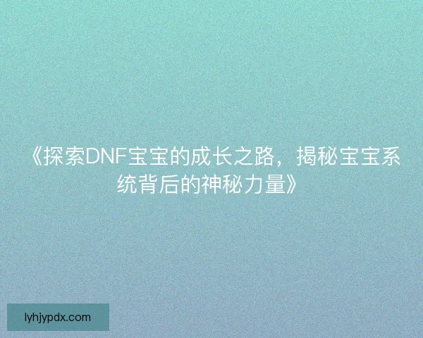 《探索DNF宝宝的成长之路，揭秘宝宝系统背后的神秘力量》