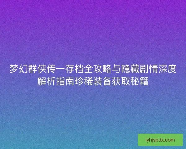 梦幻群侠传一存档全攻略与隐藏剧情深度解析指南珍稀装备获取秘籍