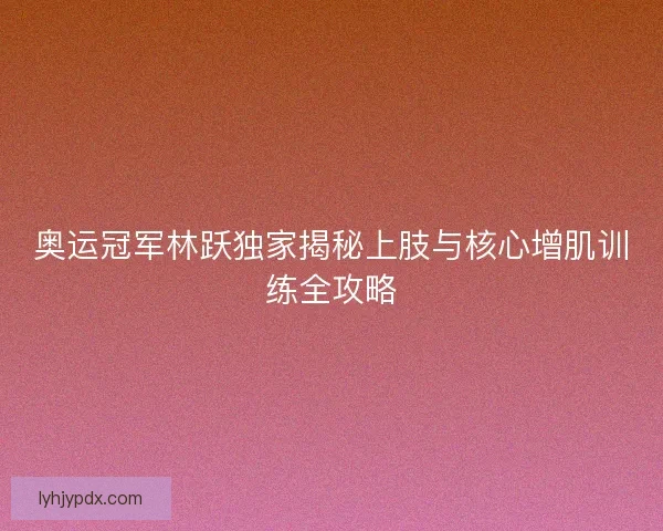 奥运冠军林跃独家揭秘上肢与核心增肌训练全攻略