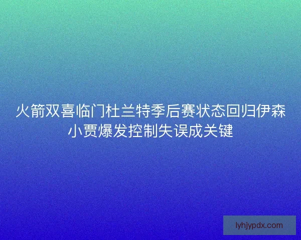 火箭双喜临门杜兰特季后赛状态回归伊森小贾爆发控制失误成关键