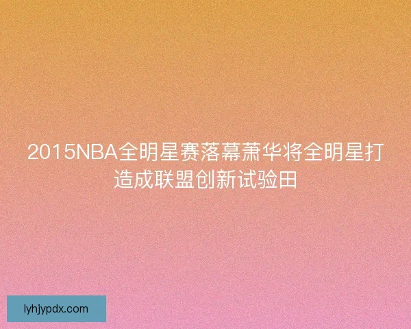 2015NBA全明星赛落幕萧华将全明星打造成联盟创新试验田