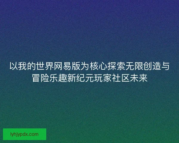 以我的世界网易版为核心探索无限创造与冒险乐趣新纪元玩家社区未来