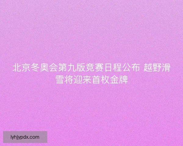 北京冬奥会第九版竞赛日程公布 越野滑雪将迎来首枚金牌