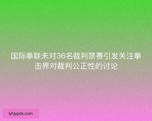 国际拳联未对36名裁判禁赛引发关注拳击界对裁判公正性的讨论