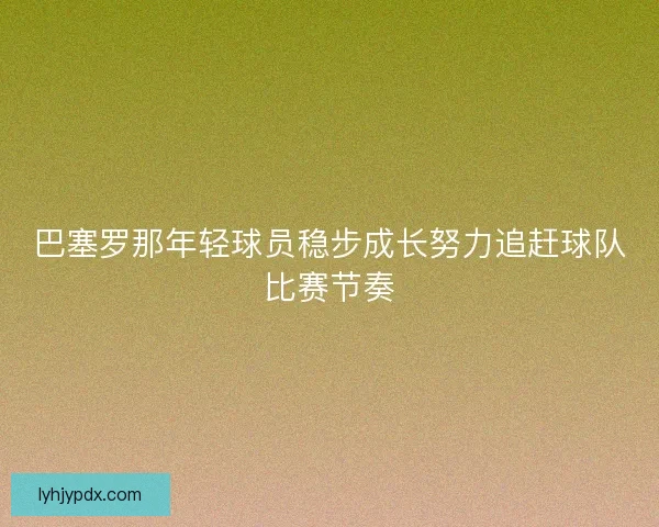 巴塞罗那年轻球员稳步成长努力追赶球队比赛节奏