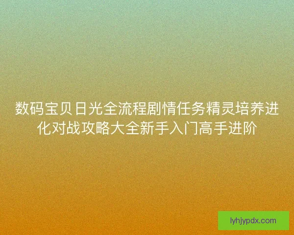 数码宝贝日光全流程剧情任务精灵培养进化对战攻略大全新手入门高手进阶