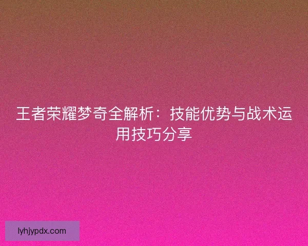 王者荣耀梦奇全解析：技能优势与战术运用技巧分享