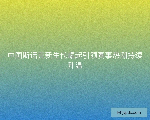 中国斯诺克新生代崛起引领赛事热潮持续升温