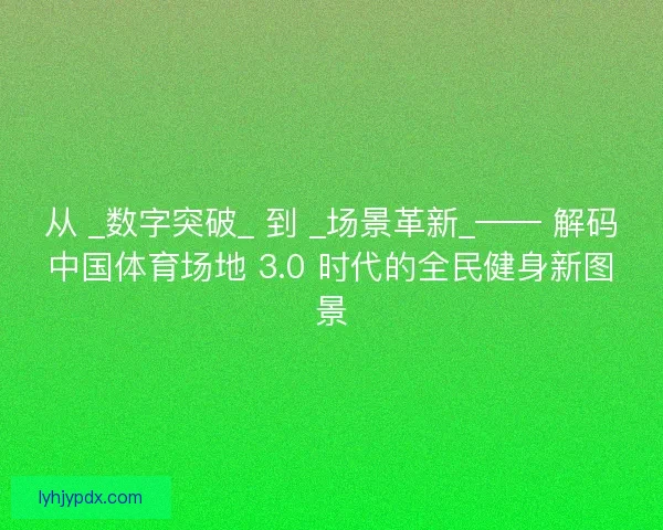 从 _数字突破_ 到 _场景革新_—— 解码中国体育场地 3.0 时代的全民健身新图景