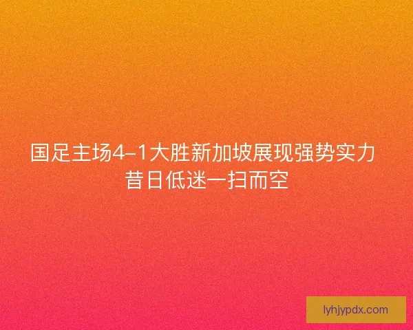 国足主场4-1大胜新加坡展现强势实力 昔日低迷一扫而空