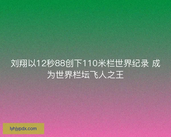 刘翔以12秒88创下110米栏世界纪录 成为世界栏坛飞人之王