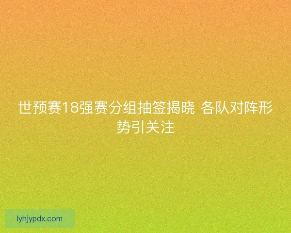 世预赛18强赛分组抽签揭晓 各队对阵形势引关注