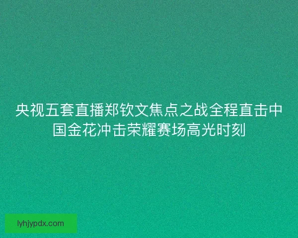 央视五套直播郑钦文焦点之战全程直击中国金花冲击荣耀赛场高光时刻
