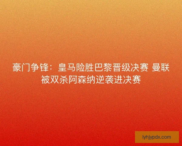 豪门争锋：皇马险胜巴黎晋级决赛 曼联被双杀阿森纳逆袭进决赛