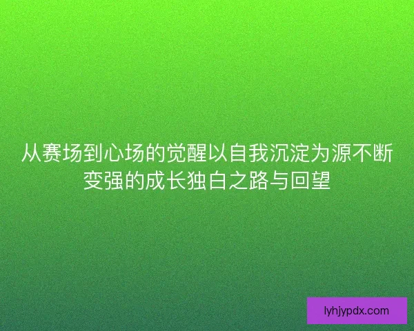 从赛场到心场的觉醒以自我沉淀为源不断变强的成长独白之路与回望