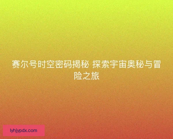 赛尔号时空密码揭秘 探索宇宙奥秘与冒险之旅