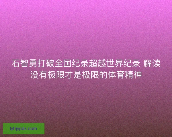 石智勇打破全国纪录超越世界纪录 解读没有极限才是极限的体育精神