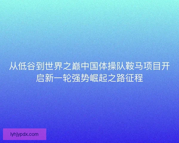 从低谷到世界之巅中国体操队鞍马项目开启新一轮强势崛起之路征程