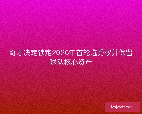奇才决定锁定2026年首轮选秀权并保留球队核心资产