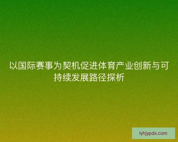 以国际赛事为契机促进体育产业创新与可持续发展路径探析