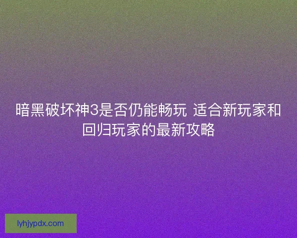 暗黑破坏神3是否仍能畅玩 适合新玩家和回归玩家的最新攻略
