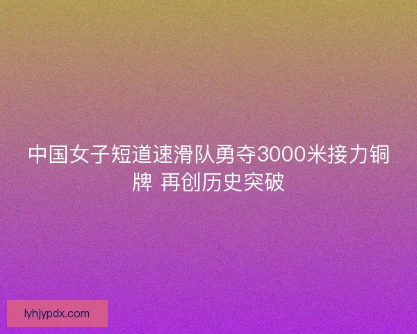 中国女子短道速滑队勇夺3000米接力铜牌 再创历史突破