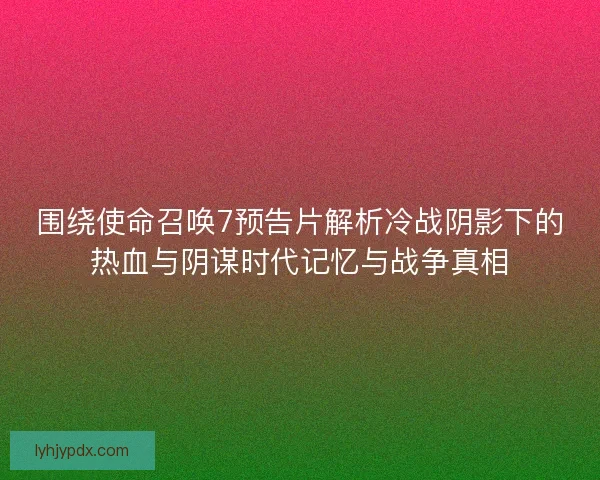 围绕使命召唤7预告片解析冷战阴影下的热血与阴谋时代记忆与战争真相